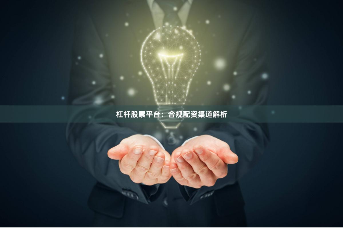 杠杆股票平台：合规配资渠道解析