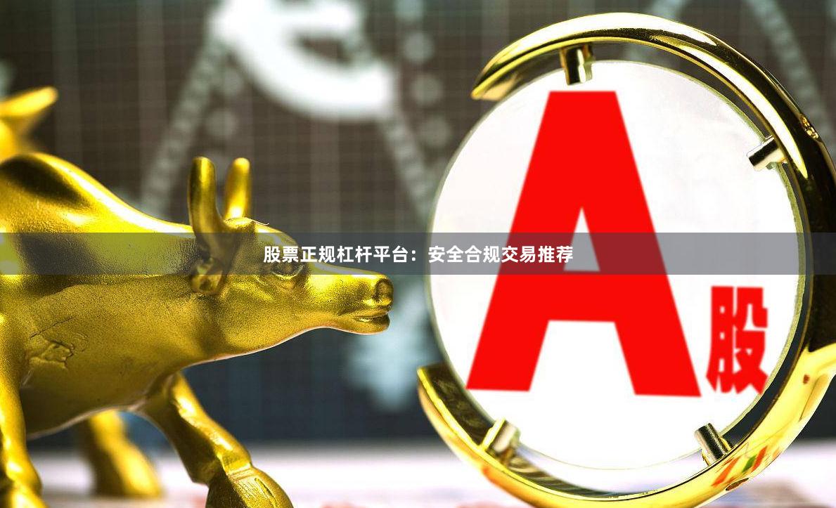 股票正规杠杆平台：安全合规交易推荐