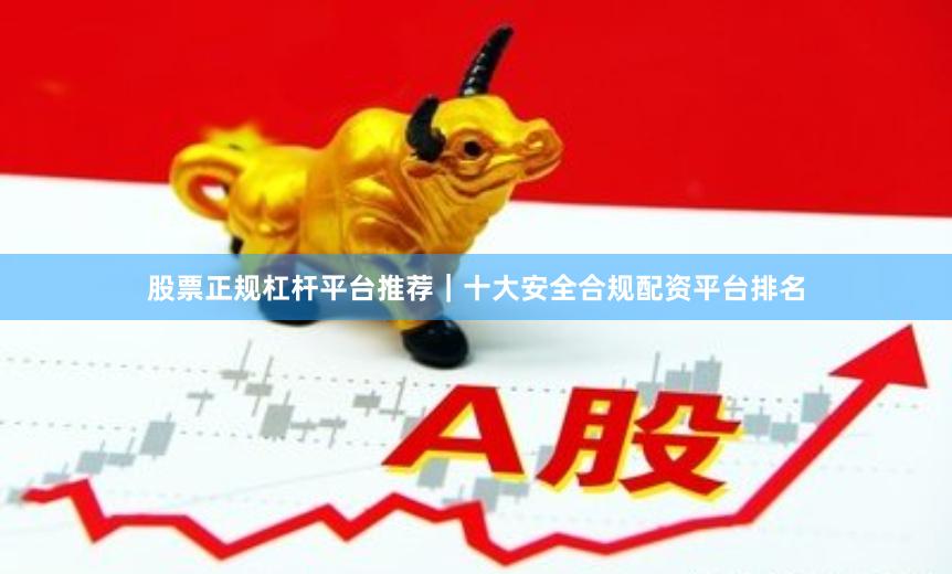 股票正规杠杆平台推荐｜十大安全合规配资平台排名