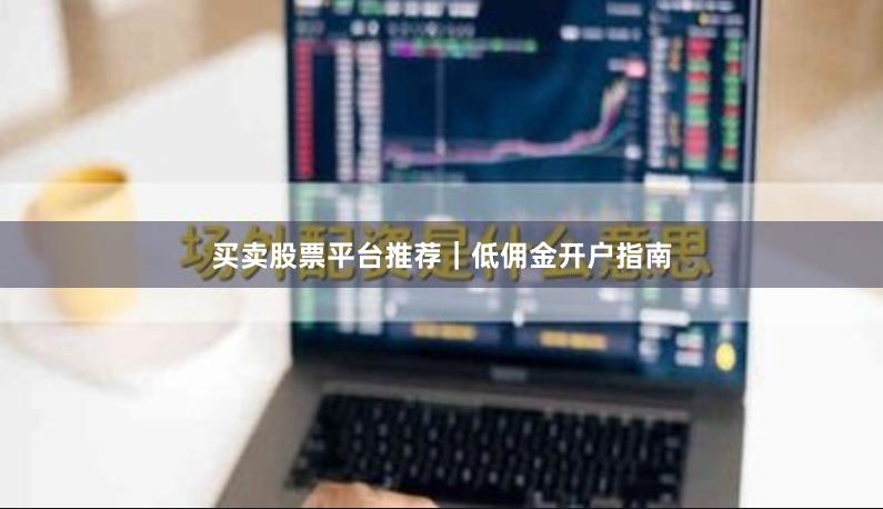 买卖股票平台推荐｜低佣金开户指南