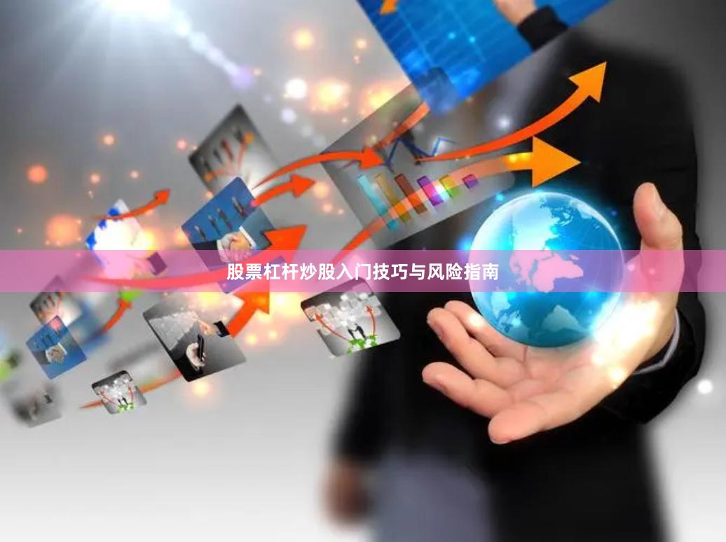 股票杠杆炒股入门技巧与风险指南