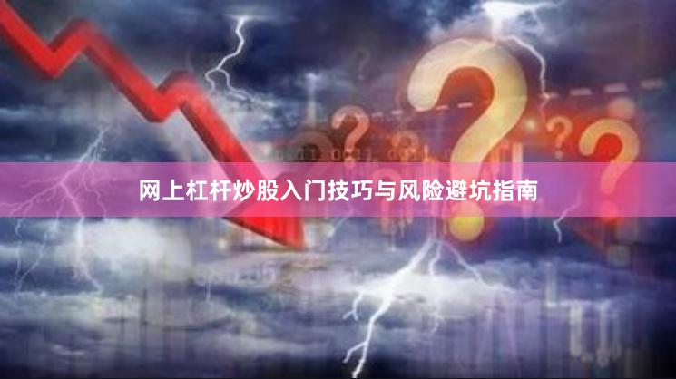 网上杠杆炒股入门技巧与风险避坑指南