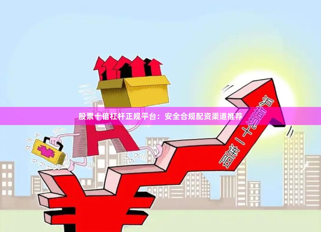股票十倍杠杆正规平台：安全合规配资渠道推荐