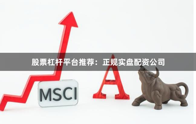 股票杠杆平台推荐：正规实盘配资公司