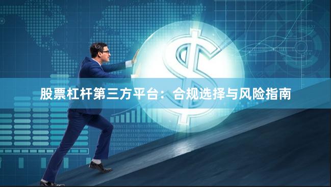股票杠杆第三方平台：合规选择与风险指南