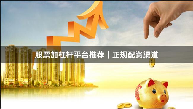 股票加杠杆平台推荐｜正规配资渠道