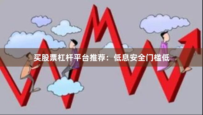 买股票杠杆平台推荐:低息安全门槛低