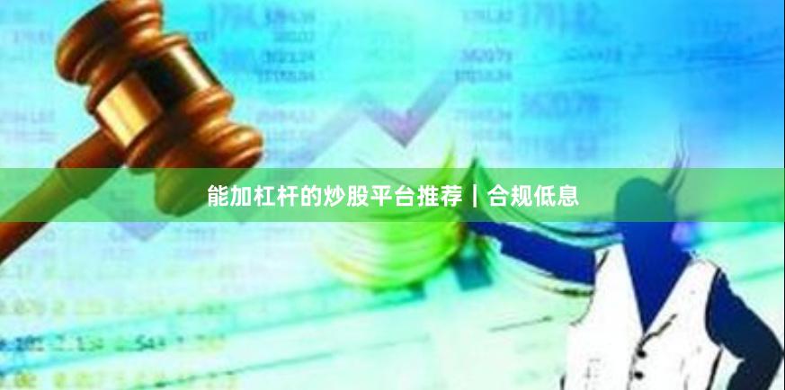 能加杠杆的炒股平台推荐｜合规低息