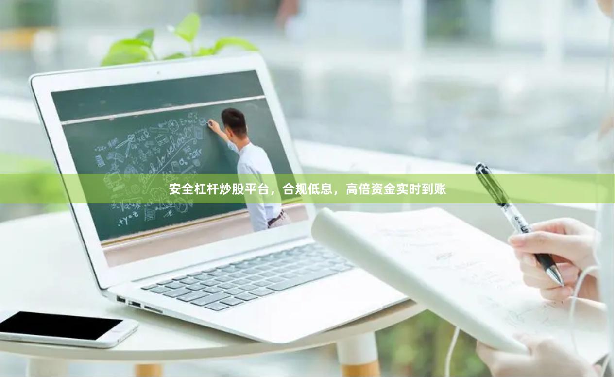 安全杠杆炒股平台，合规低息，高倍资金实时到账