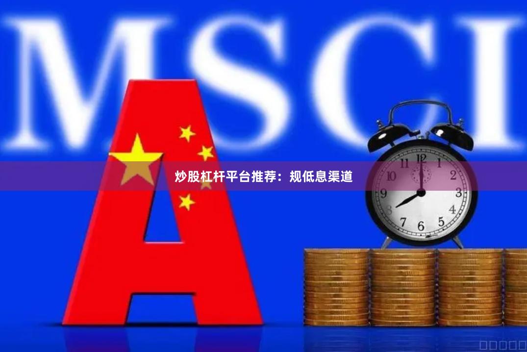 炒股杠杆平台推荐：规低息渠道
