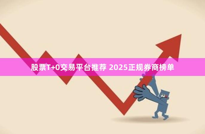 股票T+0交易平台推荐 2025正规券商榜单