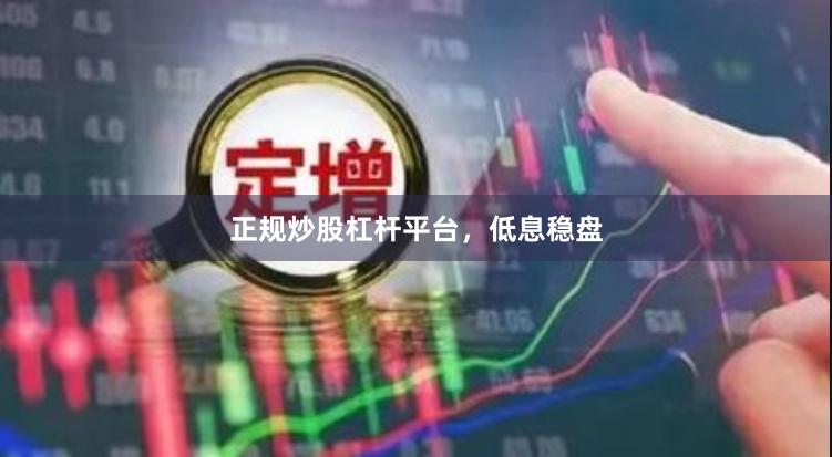 正规炒股杠杆平台,低息稳盘