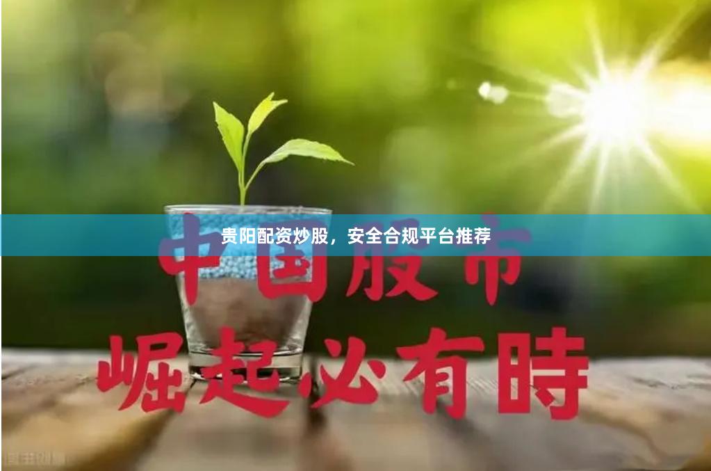 贵阳配资炒股，安全合规平台推荐