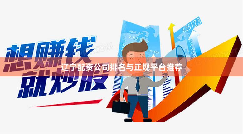 辽宁配资公司排名与正规平台推荐