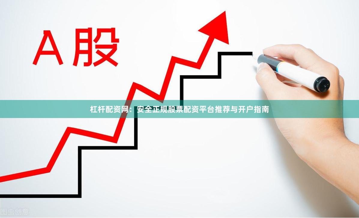 杠杆配资网：安全正规股票配资平台推荐与开户指南