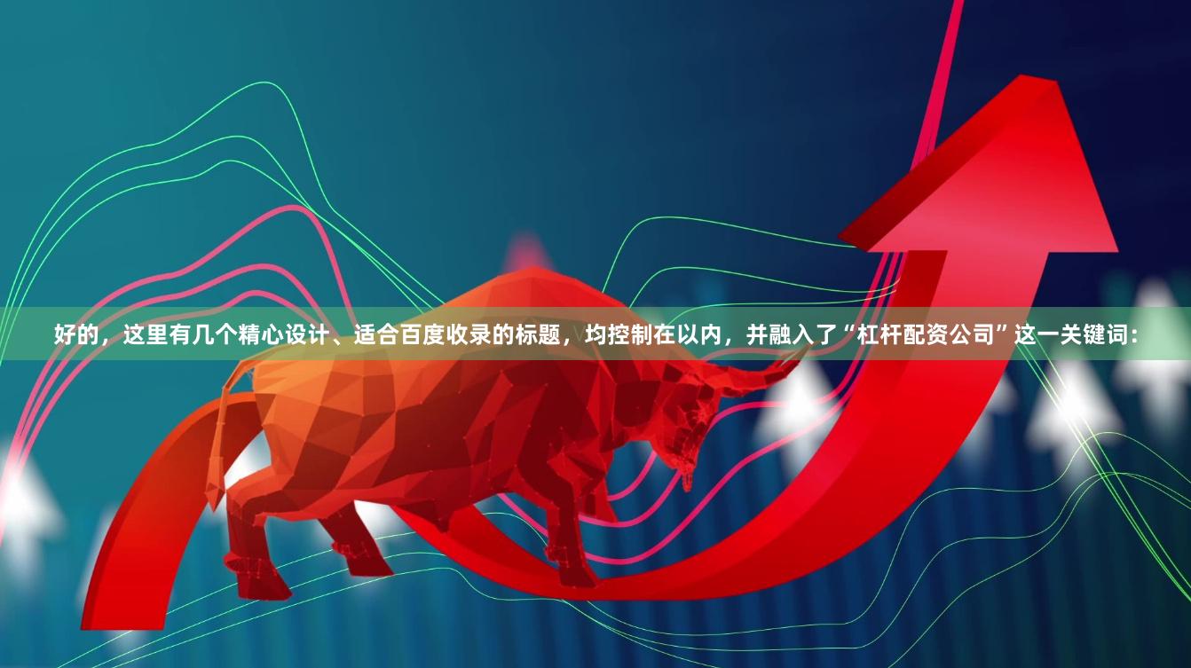 好的，这里有几个精心设计、适合百度收录的标题，均控制在以内，并融入了“杠杆配资公司”这一关键词：