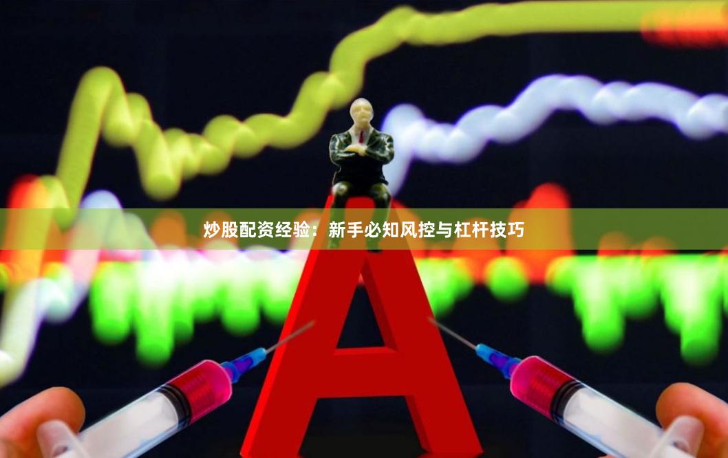 炒股配资经验：新手必知风控与杠杆技巧