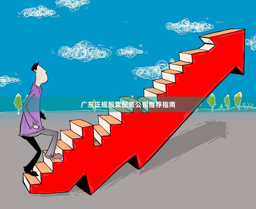 广东正规股票配资公司推荐指南