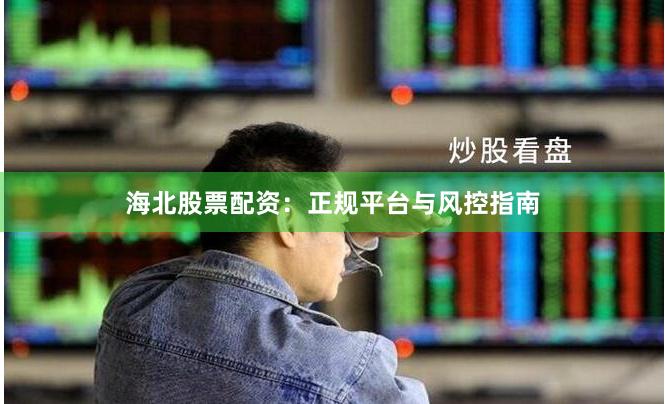 海北股票配资：正规平台与风控指南