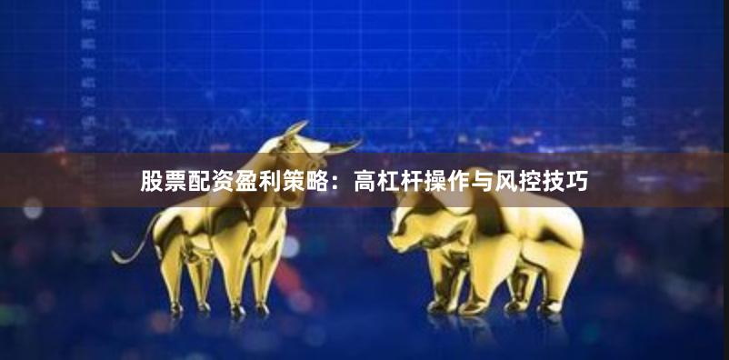 股票配资盈利策略：高杠杆操作与风控技巧