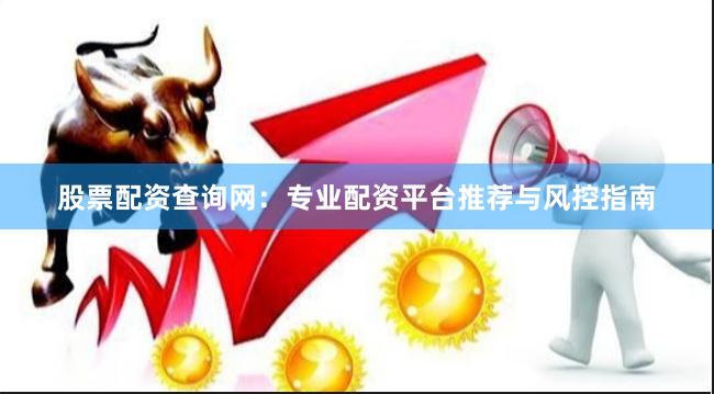 股票配资查询网：专业配资平台推荐与风控指南