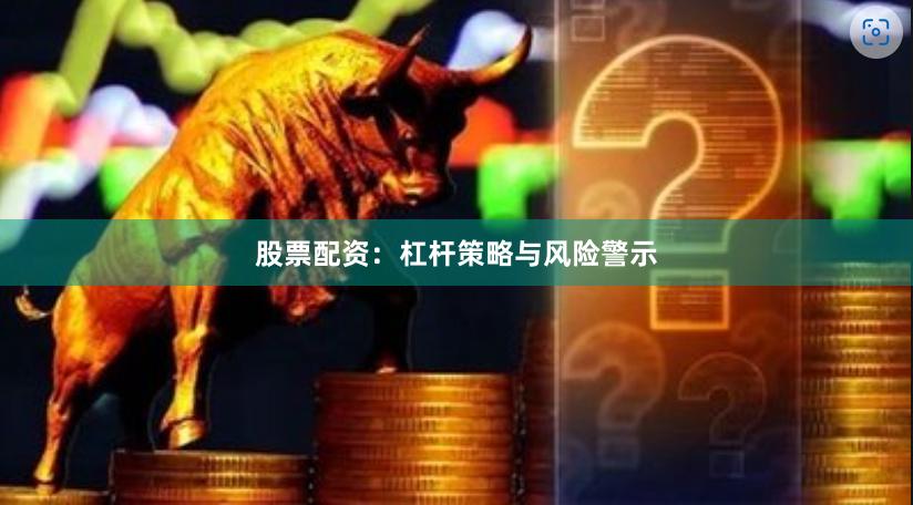 股票配资：杠杆策略与风险警示