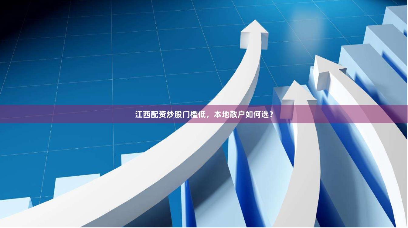 江西配资炒股门槛低，本地散户如何选？