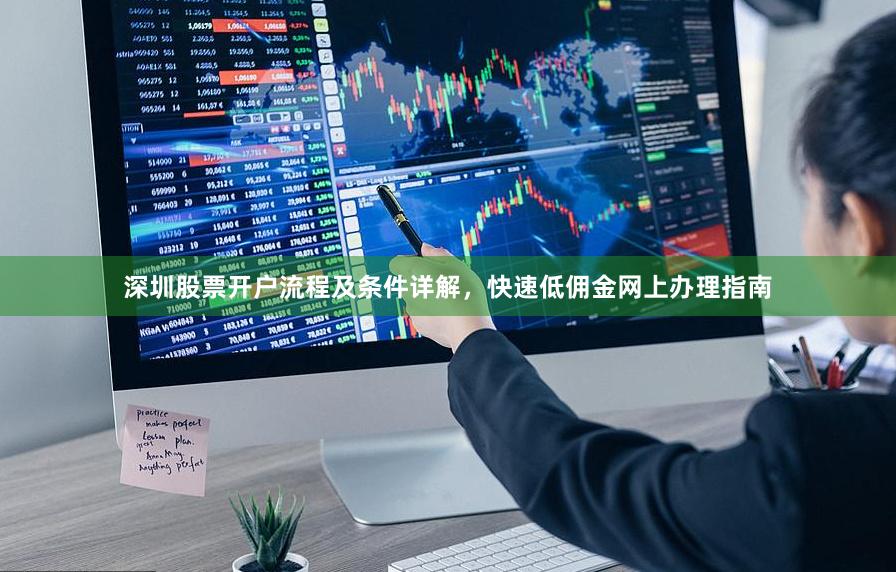 深圳股票开户流程及条件详解，快速低佣金网上办理指南
