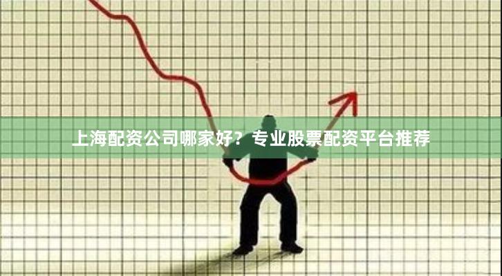 上海配资公司哪家好？专业股票配资平台推荐