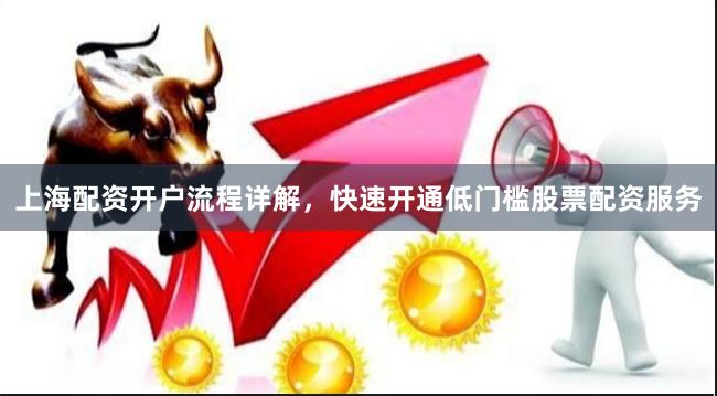 上海配资开户流程详解，快速开通低门槛股票配资服务