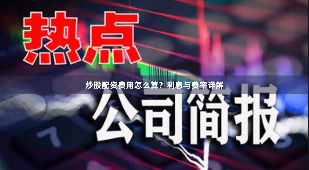 炒股配资费用怎么算？利息与费率详解