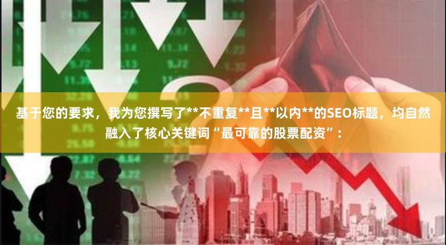 基于您的要求，我为您撰写了**不重复**且**以内**的SEO标题，均自然融入了核心关键词“最可靠的股票配资”：