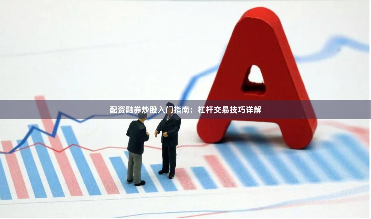 配资融券炒股入门指南：杠杆交易技巧详解