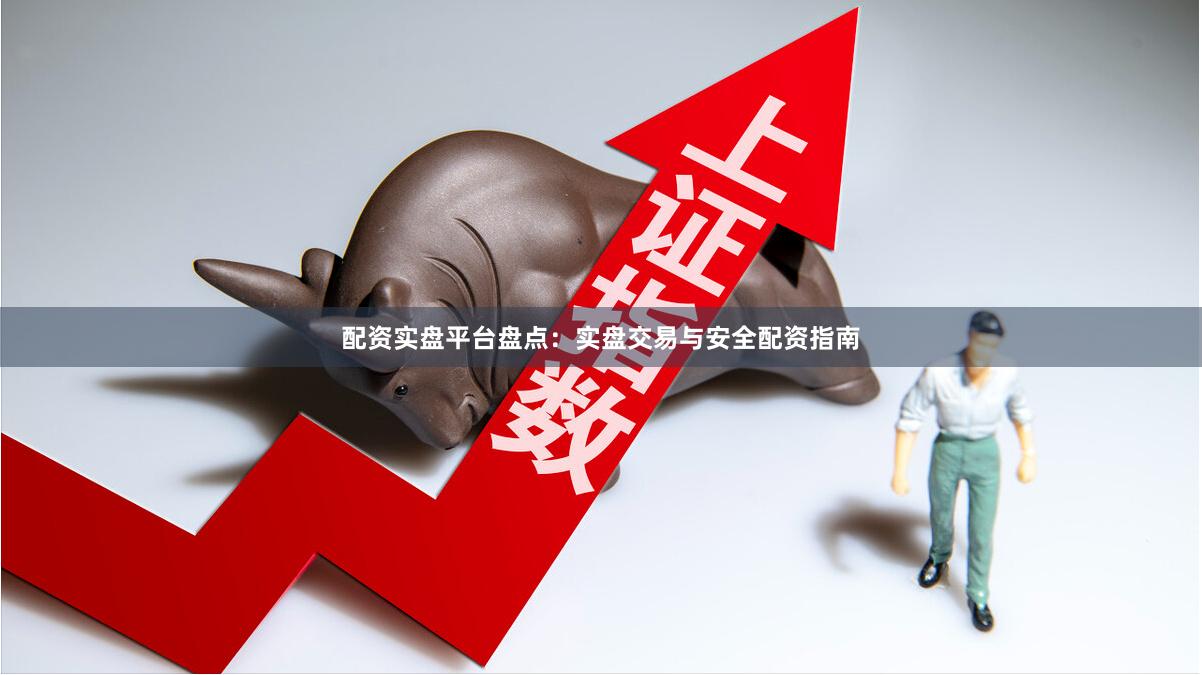 配资实盘平台盘点：实盘交易与安全配资指南