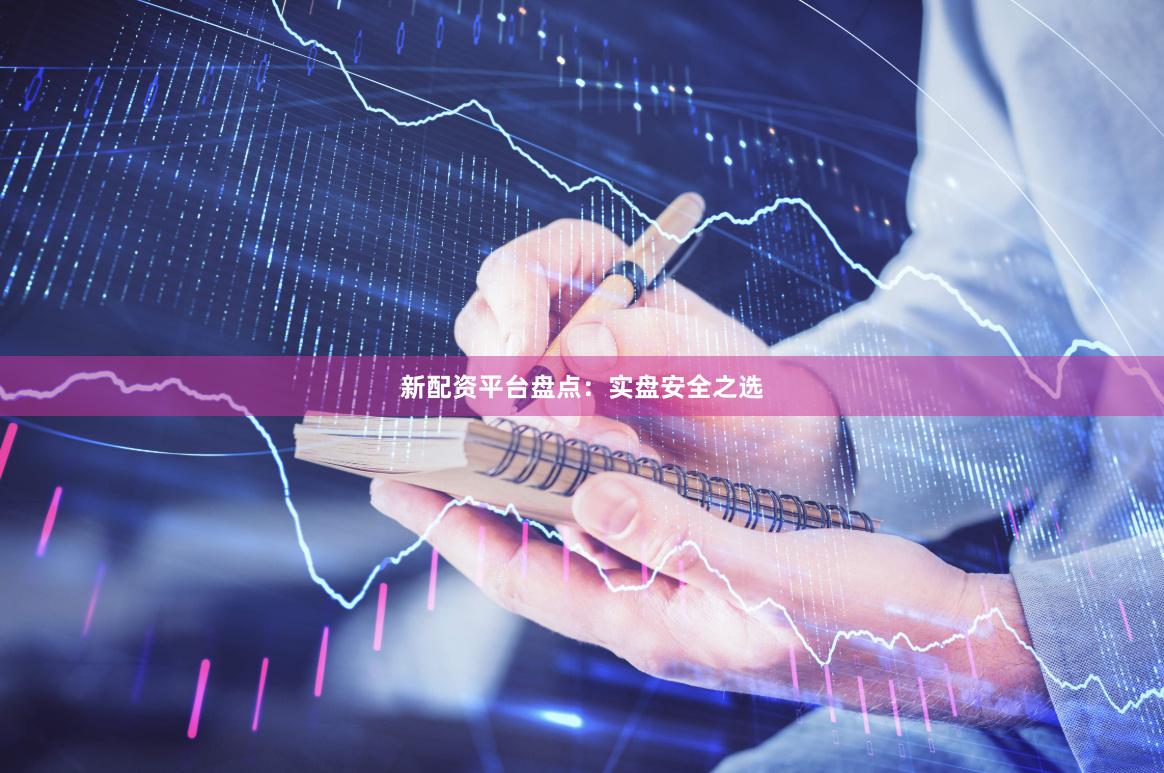 新配资平台盘点：实盘安全之选