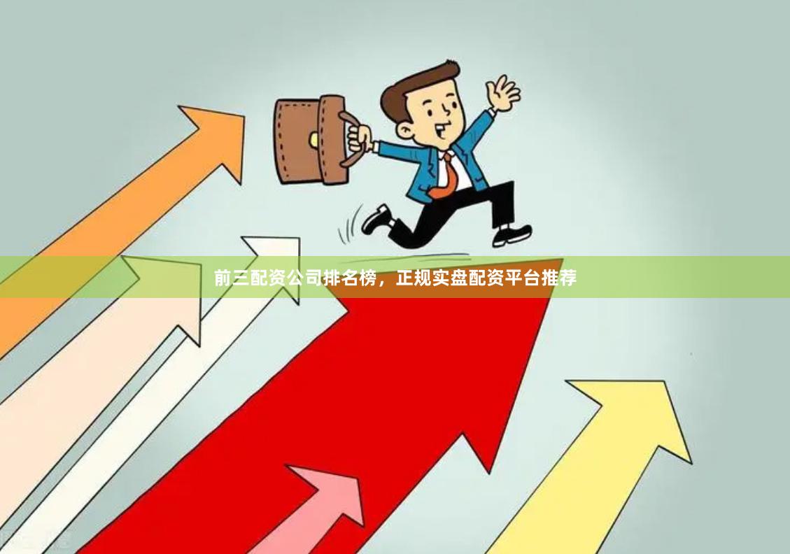 前三配资公司排名榜，正规实盘配资平台推荐