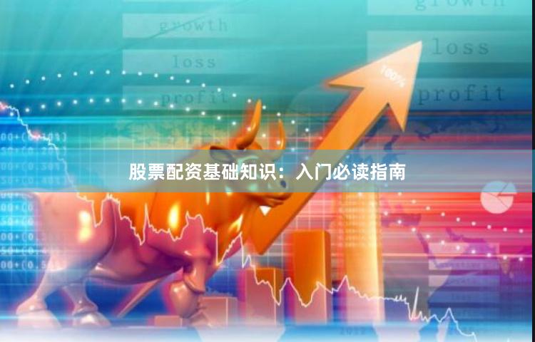 股票配资基础知识：入门必读指南