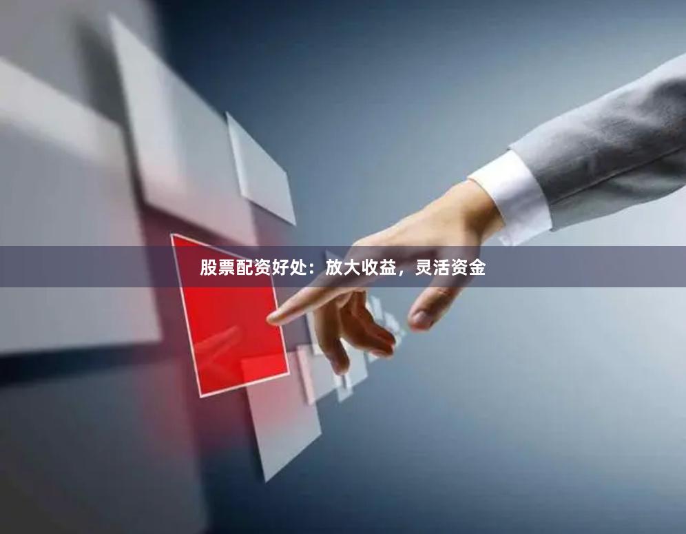 股票配资好处：放大收益，灵活资金