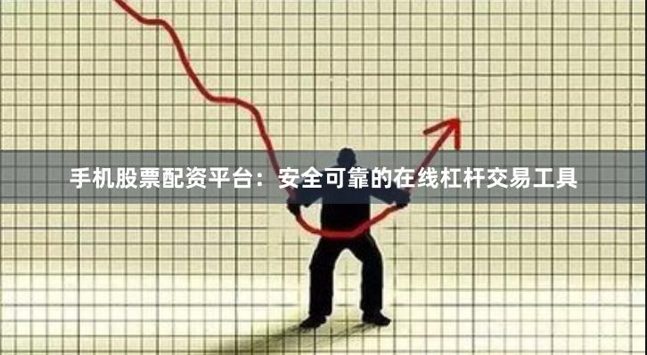 手机股票配资平台：安全可靠的在线杠杆交易工具